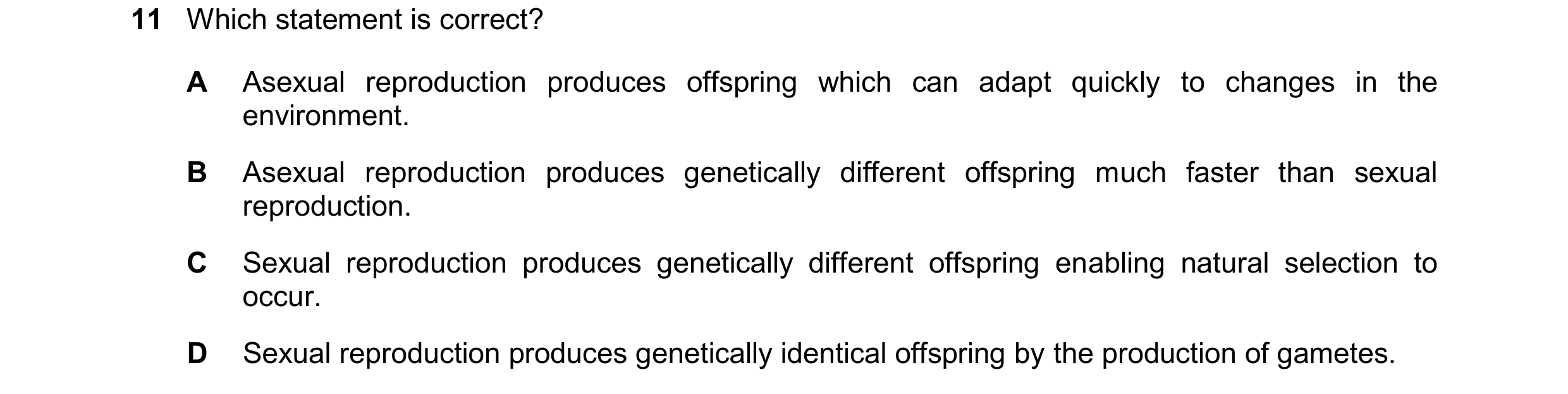 Question 14: Which statement is correct? A Asexual reproduction produces offspring which can adapt quickly to changes in the environment. B Asexual repr…
