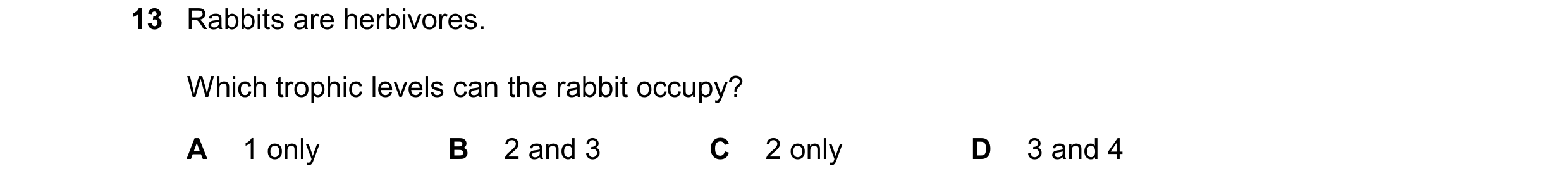 Question 32: Rabbits are herbivores. Which trophic levels can the rabbit occupy? A 1 only B 2 and 3 C 2 only D 3 and 4