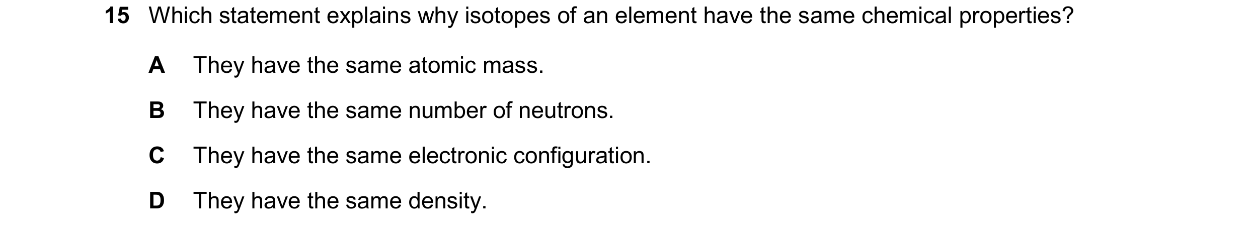 Question 24: Which statement explains why isotopes of an element have the same chemical properties? A They have the same atomic mass. B They have the sa…