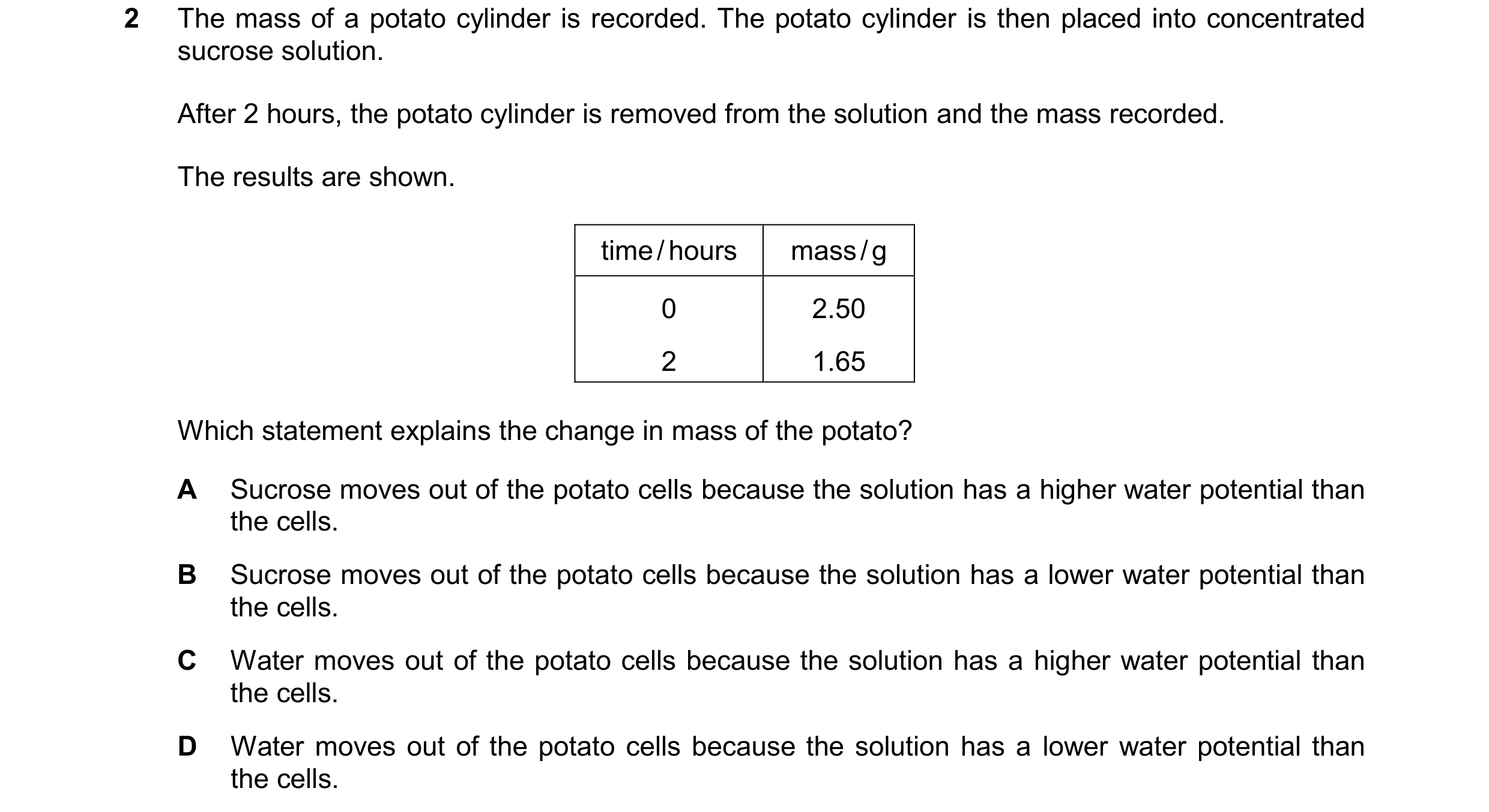 Question 21: The mass of a potato cylinder is recorded. The potato cylinder is then placed into concentrated sucrose solution. After 2 hours, the potato…