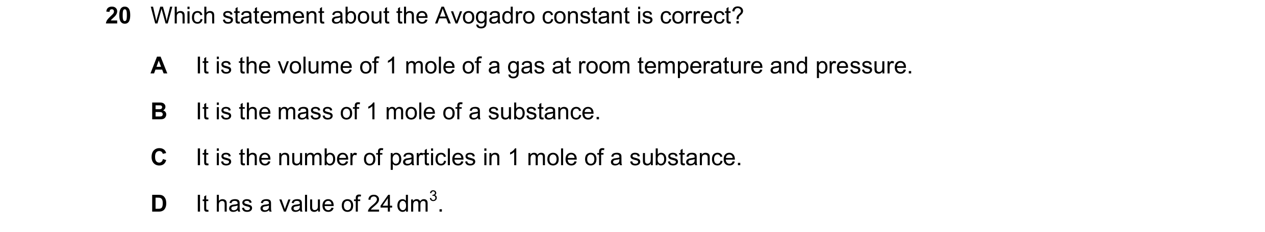 Question 28: Which statement about the Avogadro constant is correct? A It is the volume of 1 mole of a gas at room temperature and pressure. B It is the…