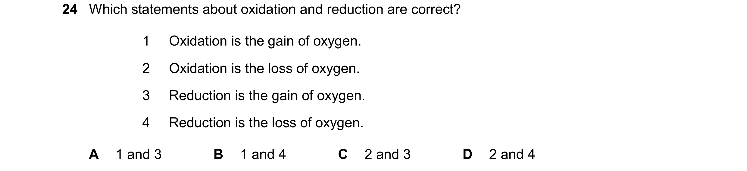 Question 43: Which statements about oxidation and reduction are correct? 1 Oxidation is the gain of oxygen. 2 Oxidation is the loss of oxygen. 3 Reducti…