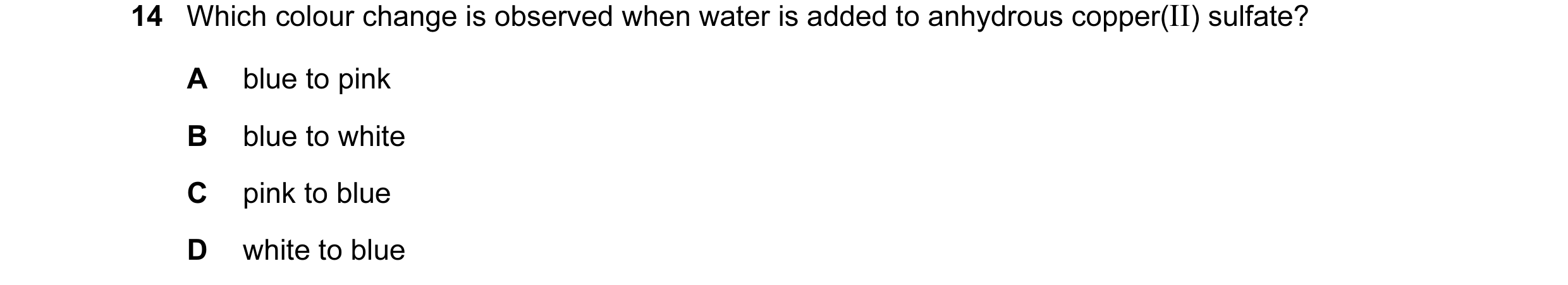 Question 8: Which colour change is observed when water is added to anhydrous copper(II) sulfate? A blue to pink B blue to white C pink to blue D white …