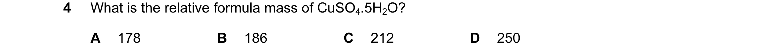 Question 8: What is the relative formula mass of CuSO4.5H2O? A 178 B 186 C 212 D 250