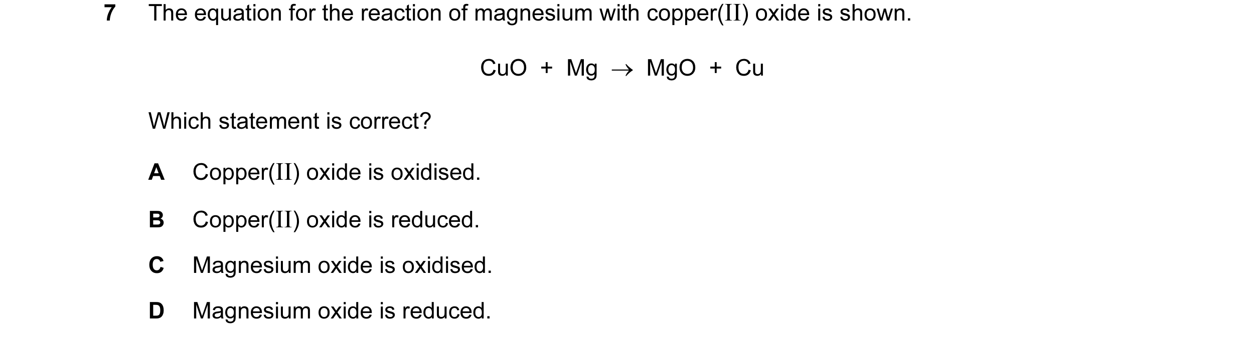 Question 10: The equation for the reaction of magnesium with copper(II) oxide is shown. CuO + Mg → MgO + Cu Which statement is correct? A Copper(I…