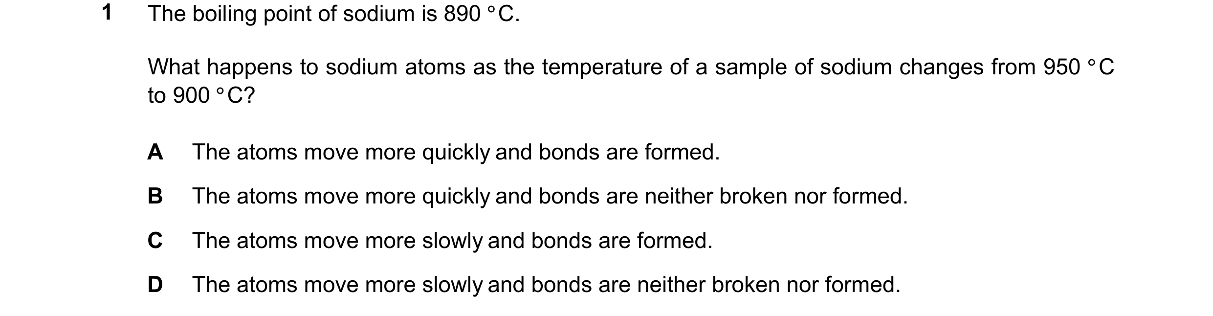 Question 17: The boiling point of sodium is 890 °C. What happens to sodium atoms as the temperature of a sample of sodium changes from 950 °C to 900 °C?…