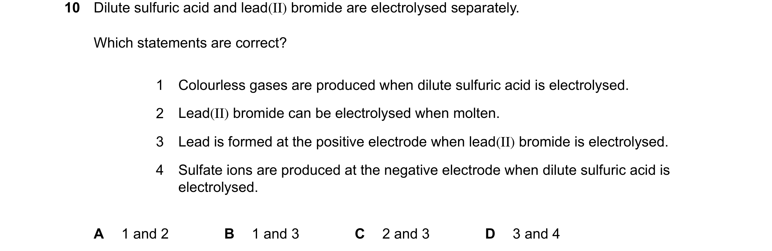 Question 16: Dilute sulfuric acid and lead(II) bromide are electrolysed separately. Which statements are correct? 1 Colourless gases are produced when d…