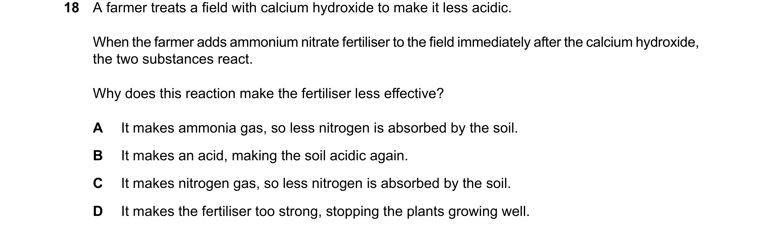 Question 12: A farmer treats a field with calcium hydroxide to make it less acidic. When the farmer adds ammonium nitrate fertiliser to the field immedi…