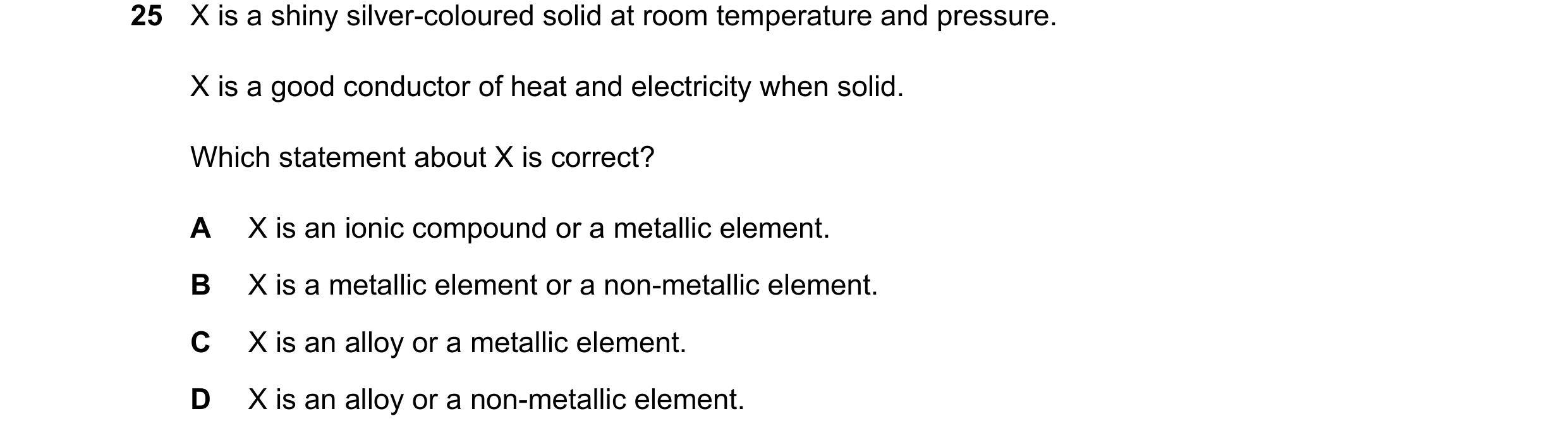 Question 13: X is a shiny silver-coloured solid at room temperature and pressure. X is a good conductor of heat and electricity when solid. Which statem…