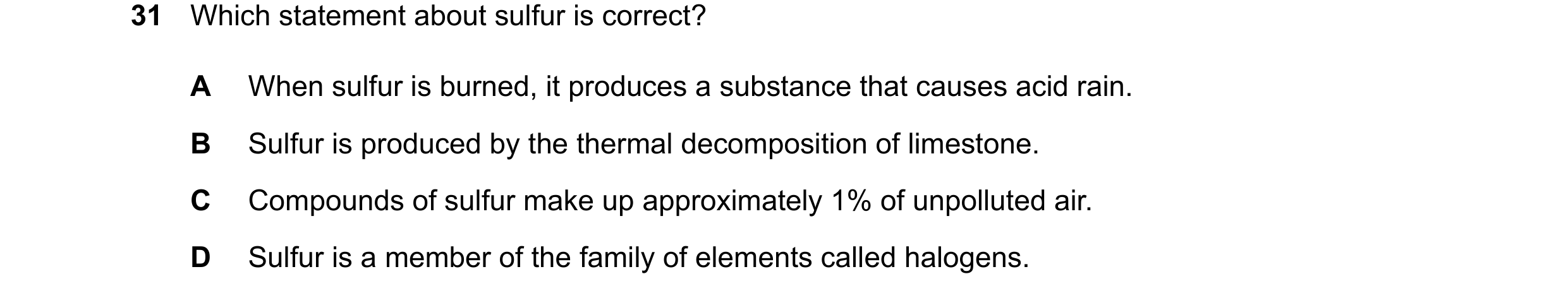 Question 36: Which statement about sulfur is correct? A When sulfur is burned, it produces a substance that causes acid rain. B Sulfur is produced by th…