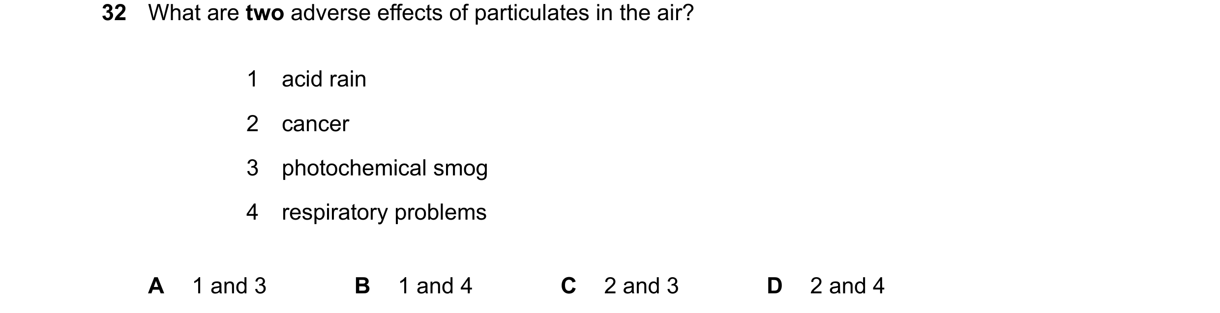 Question 37: What are two adverse effects of particulates in the air? 1 acid rain 2 cancer 3 photochemical smog 4 respiratory problems A 1 and 3 B 1 and…