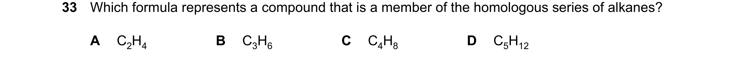 Question 10: Which formula represents a compound that is a member of the homologous series of alkanes? A C2H4 B C3H6 C C4H8 D C5H12