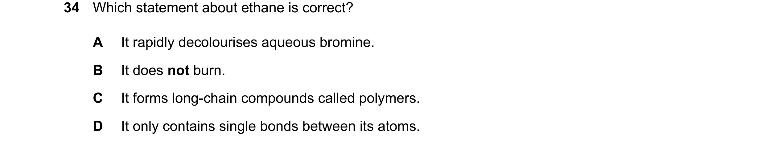Question 11: Which statement about ethane is correct? A It rapidly decolourises aqueous bromine. B It does not burn. C It forms long-chain compounds cal…