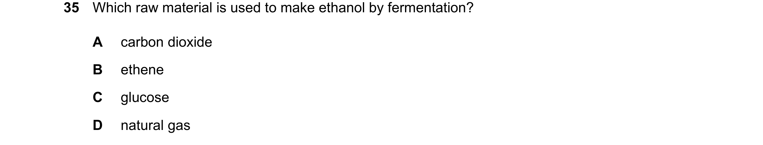 Question 18: Which raw material is used to make ethanol by fermentation? A carbon dioxide B ethene C glucose D natural gas