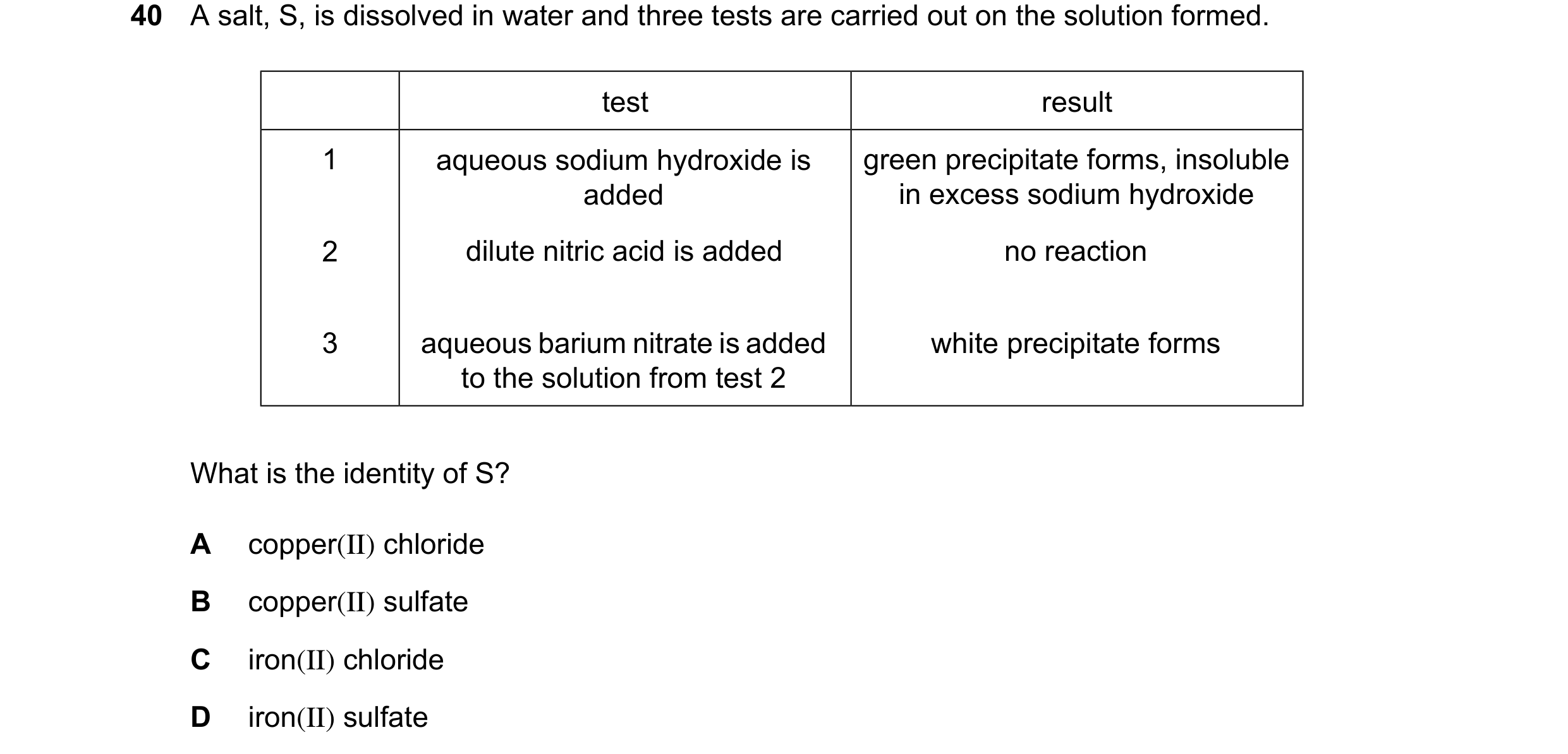 Question 29: A salt, S, is dissolved in water and three tests are carried out on the solution formed. test result 1 aqueous sodium hydroxide is green pr…