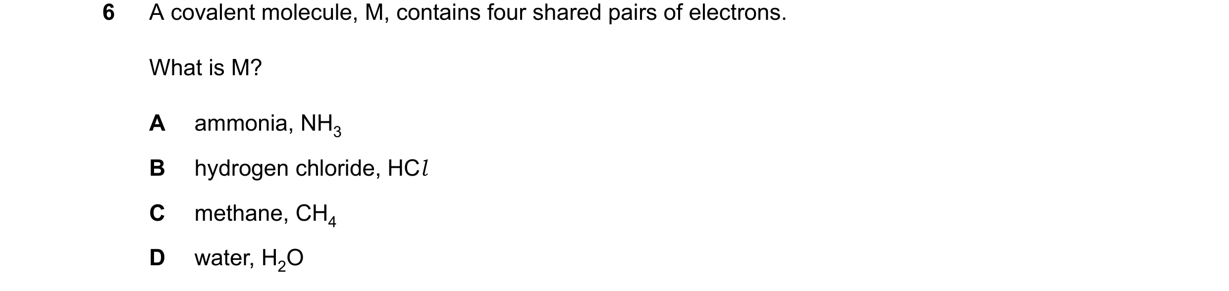 Question 14: A covalent molecule, M, contains four shared pairs of electrons. What is M? A ammonia, NH3 B hydrogen chloride, HCl C methane, CH4 D water,…