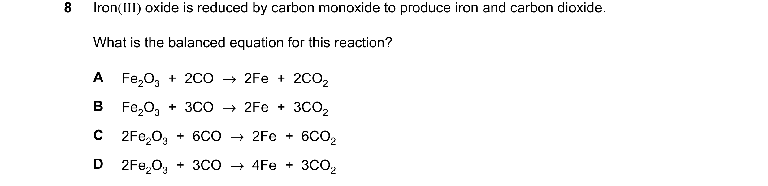 Question 9: Iron(III) oxide is reduced by carbon monoxide to produce iron and carbon dioxide. What is the balanced equation for this reaction? A Fe2O3 …