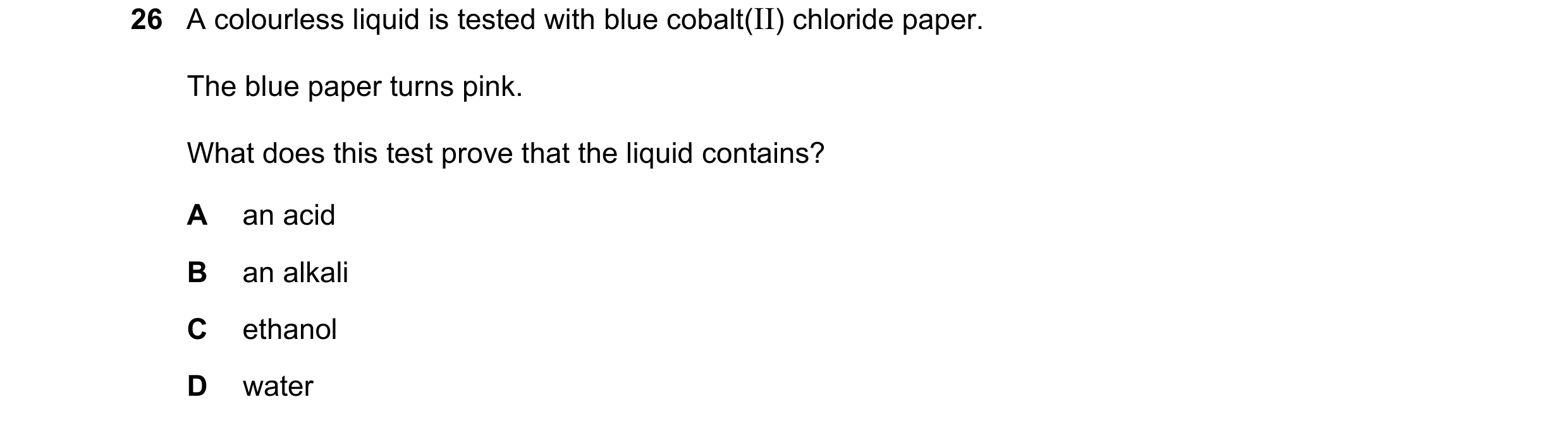 Question 17: A colourless liquid is tested with blue cobalt(II) chloride paper. The blue paper turns pink. What does this test prove that the liquid con…