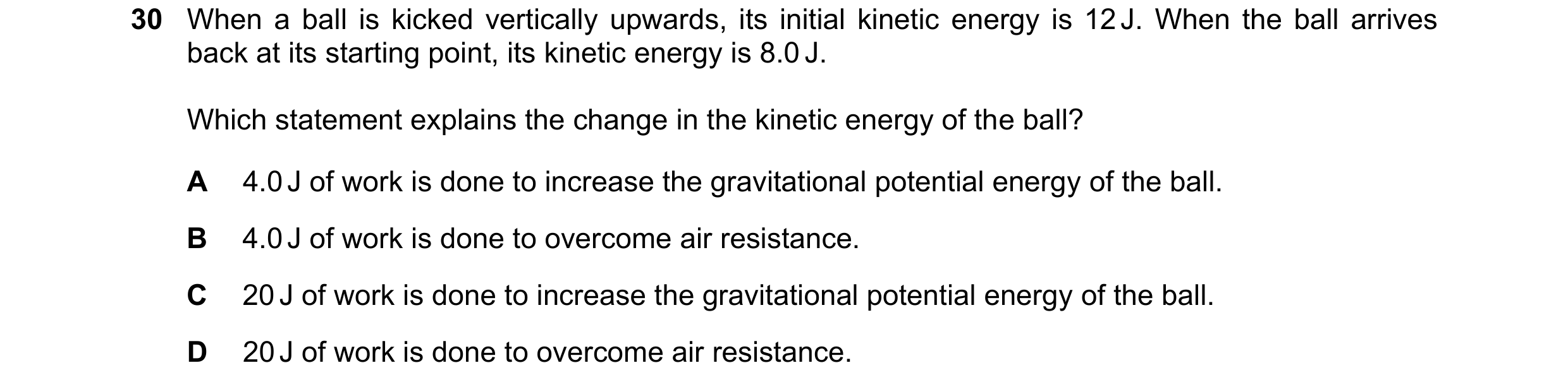 Question 20: When a ball is kicked vertically upwards, its initial kinetic energy is 12 J. When the ball arrives back at its starting point, its kinetic…