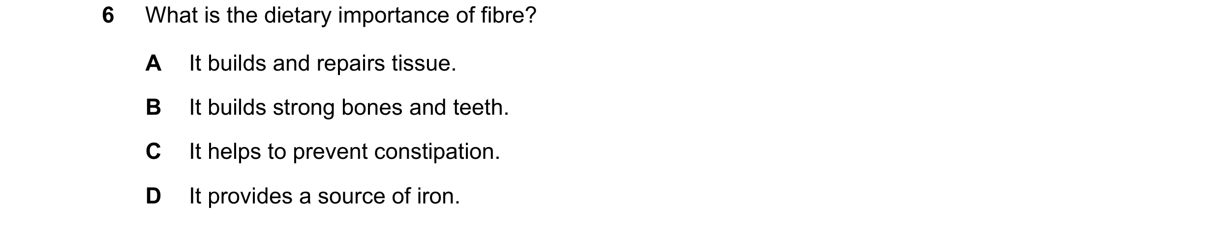 Question 10: What is the dietary importance of fibre? A It builds and repairs tissue. B It builds strong bones and teeth. C It helps to prevent constipa…