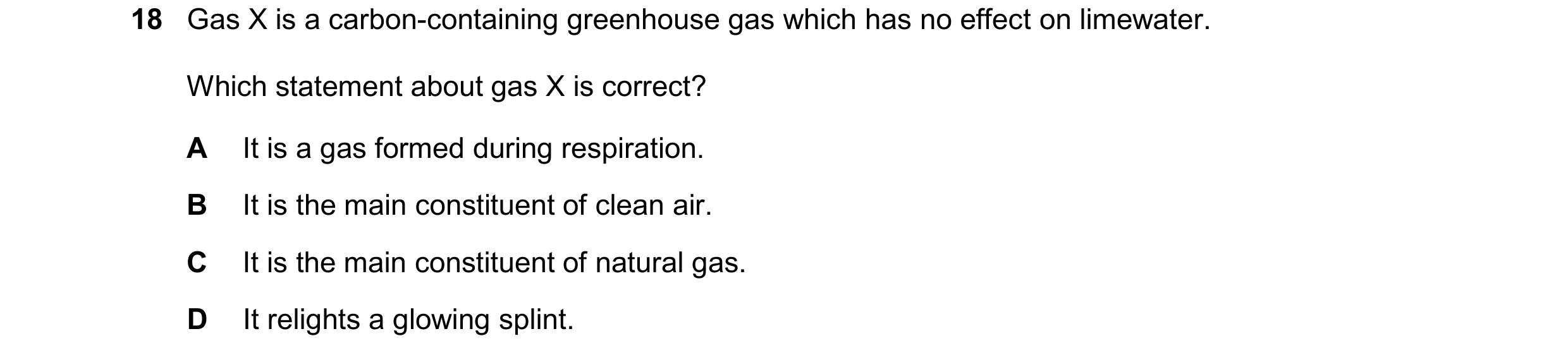 Question 17: Gas X is a carbon-containing greenhouse gas which has no effect on limewater. Which statement about gas X is correct? A It is a gas formed …