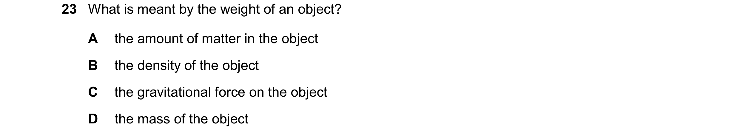 Question 16: What is meant by the weight of an object? A the amount of matter in the object B the density of the object C the gravitational force on the…