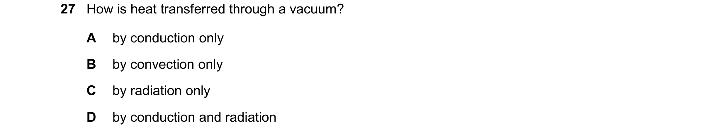 Question 27: How is heat transferred through a vacuum? A by conduction only B by convection only C by radiation only D by conduction and radiation