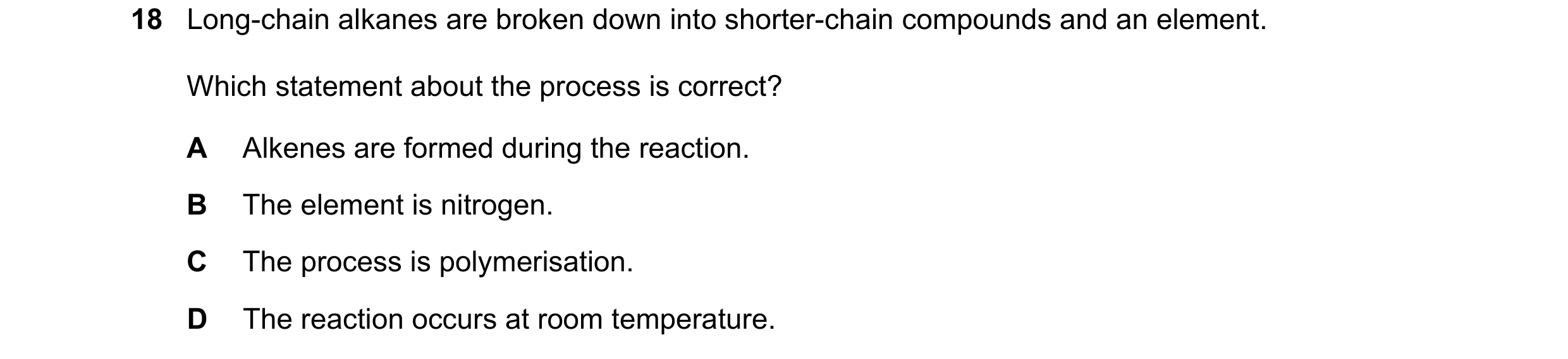Question 4: Long-chain alkanes are broken down into shorter-chain compounds and an element. Which statement about the process is correct? A Alkenes are…
