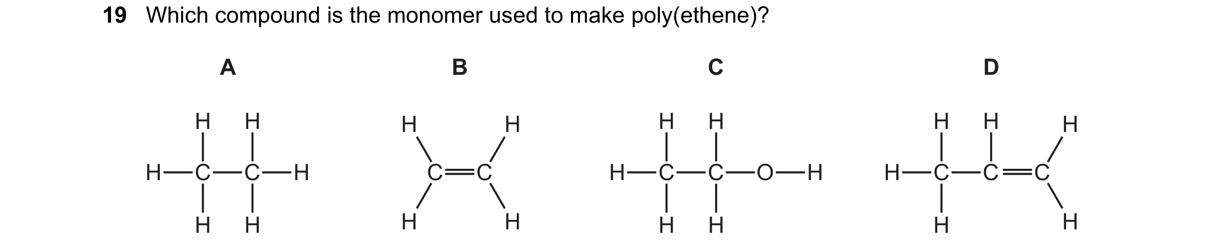Question 6: Which compound is the monomer used to make poly(ethene)? A B C D H H H H H H H H H H C C H C C H C C O H H C C C H H H H H H H H