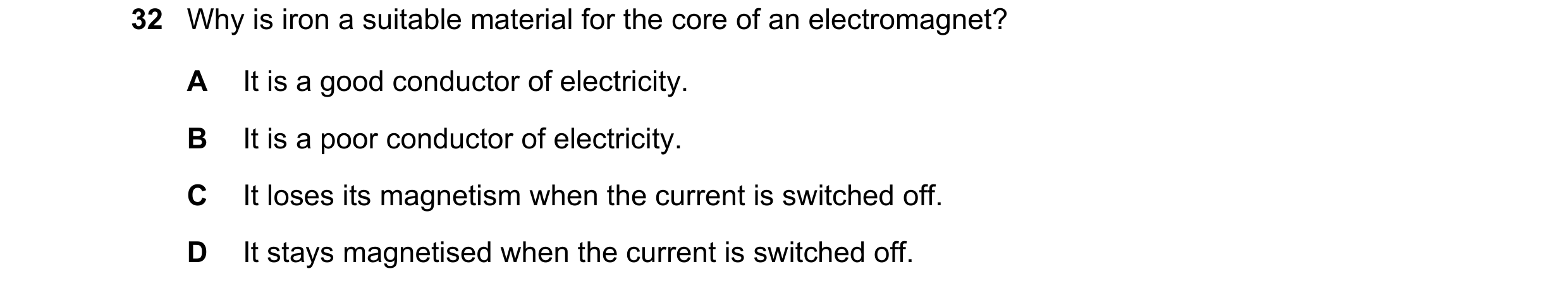 Question 6: Why is iron a suitable material for the core of an electromagnet? A It is a good conductor of electricity. B It is a poor conductor of elec…