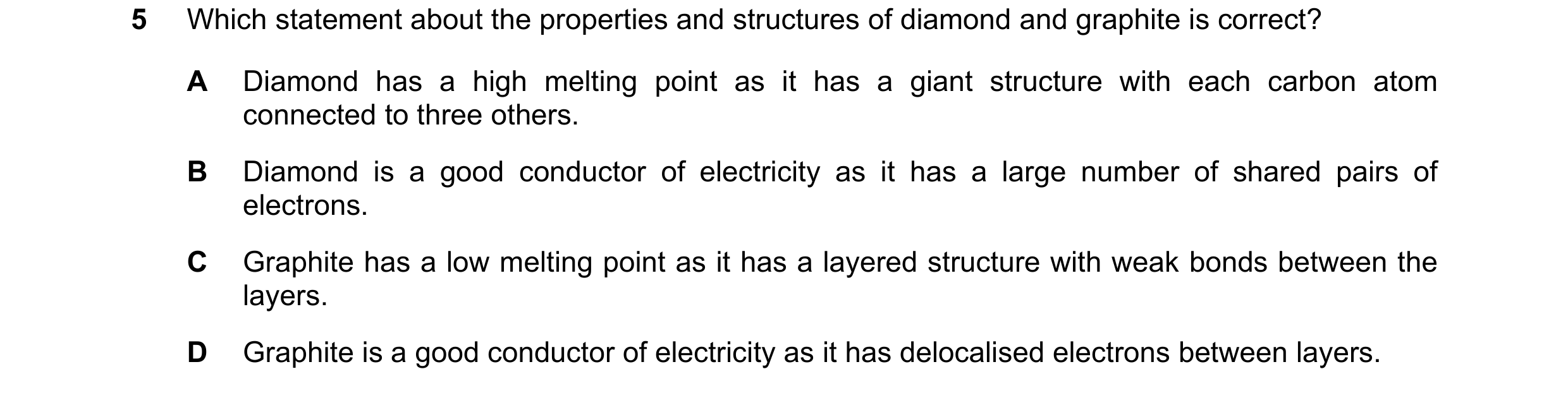 Question 4: Which statement about the properties and structures of diamond and graphite is correct? A Diamond has a high melting point as it has a gian…