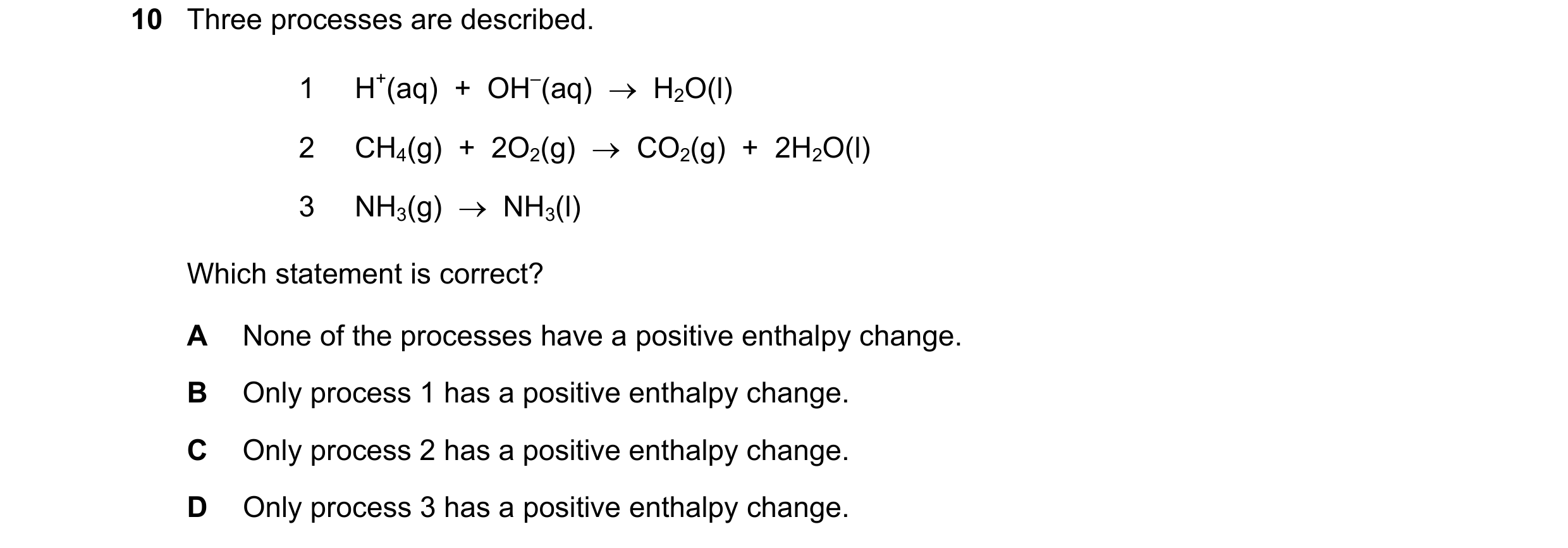 Question 212: Three processes are described. 1 H+(aq)  +  OH–(aq)    H2O(l) 2 CH4(g)  +  2O2(g)    CO2(g)  +  2H2O(l) 3 NH3(g)    NH3(l) Which stateme…