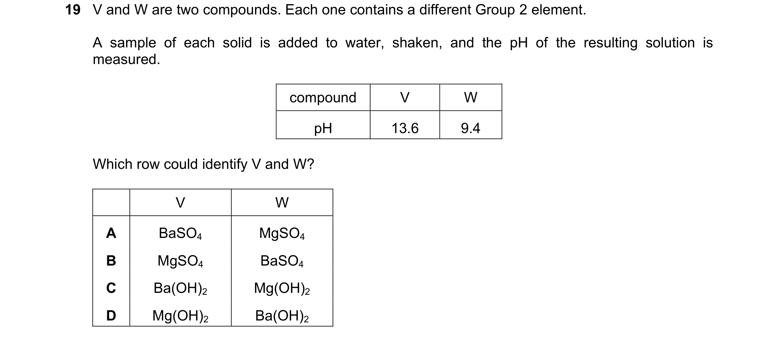 Question 239: V and W are two compounds. Each one contains a different Group 2 element. A sample of each solid is added to water, shaken, and the pH of t…