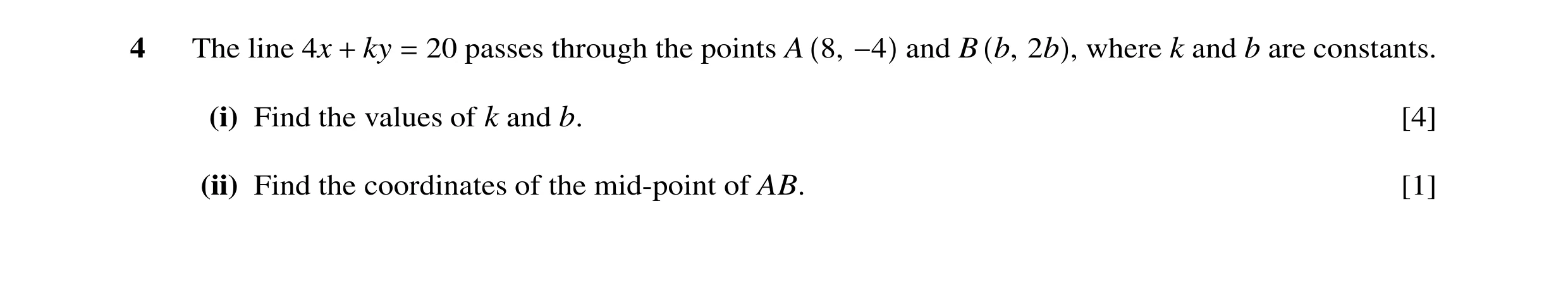 Question 25: The line 4x + ky = 20 passes through the points A 8, −4 and B b, 2b , where k and b are constants. (i) Find the values of k and b. [4] (ii)…
