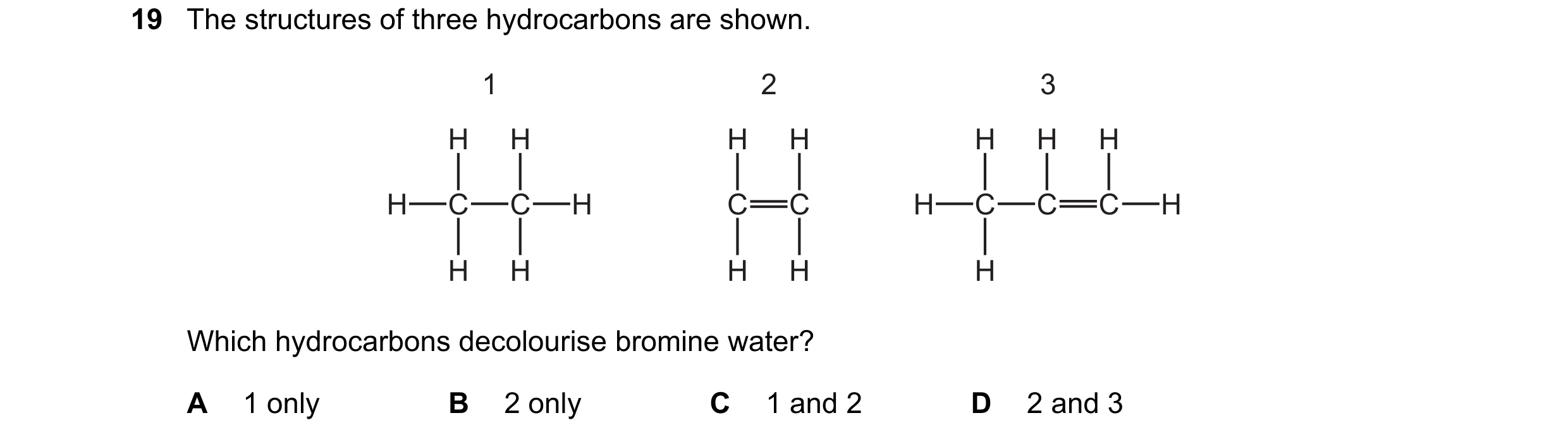 Question 22: The structures of three hydrocarbons are shown. 1 2 3 H H H H H H H H C C H C C H C C C H H H H H H Which hydrocarbons decolourise bromine …