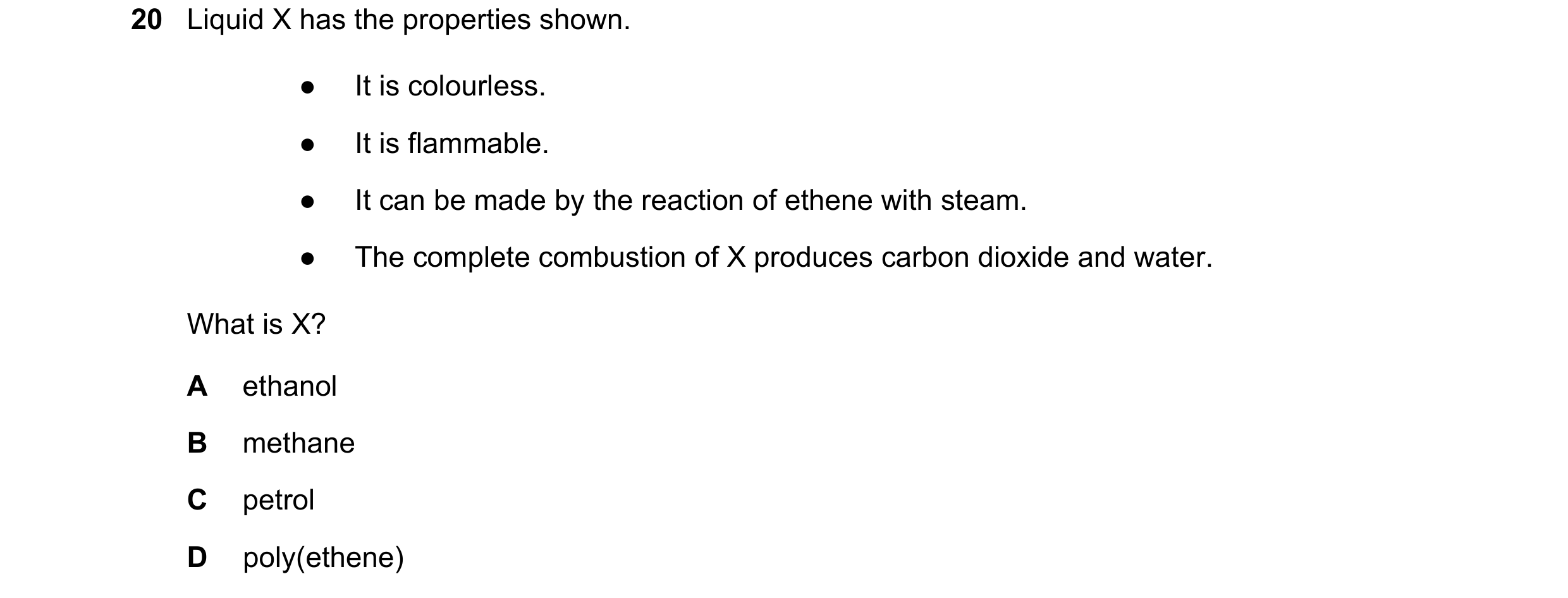 Question 21: Liquid X has the properties shown. ● It is colourless. ● It is flammable. ● It can be made by the reaction of ethene with steam. ● The comp…