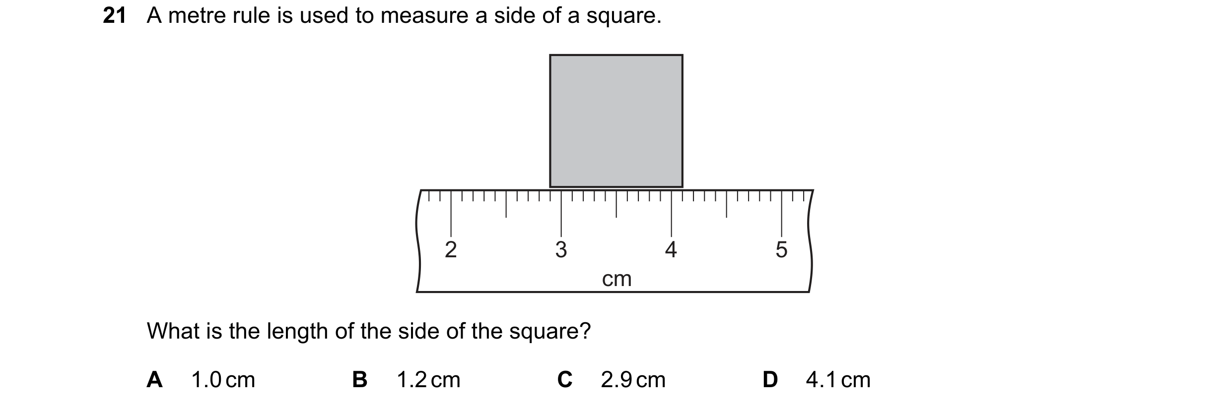 Question 23: A metre rule is used to measure a side of a square. 2 3 4 5 cm What is the length of the side of the square? A 1.0 cm B 1.2 cm C 2.9 cm D 4…