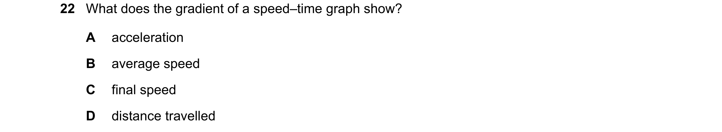 Question 26: What does the gradient of a speed–time graph show? A acceleration B average speed C final speed D distance travelled