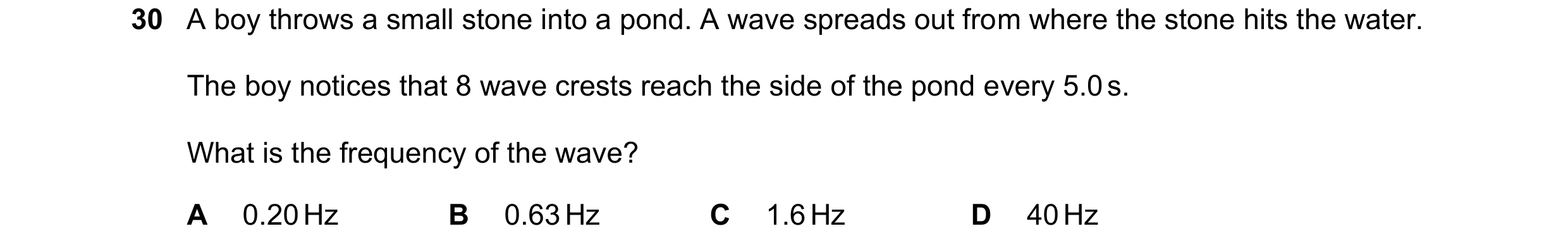 Question 31: A boy throws a small stone into a pond. A wave spreads out from where the stone hits the water. The boy notices that 8 wave crests reach th…