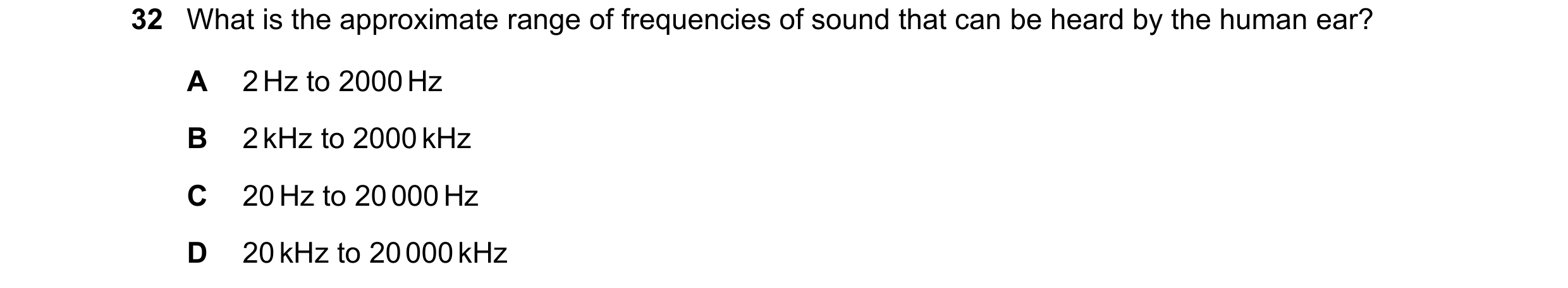 Question 16: What is the approximate range of frequencies of sound that can be heard by the human ear? A 2 Hz to 2000 Hz B 2 kHz to 2000 kHz C 20 Hz to …