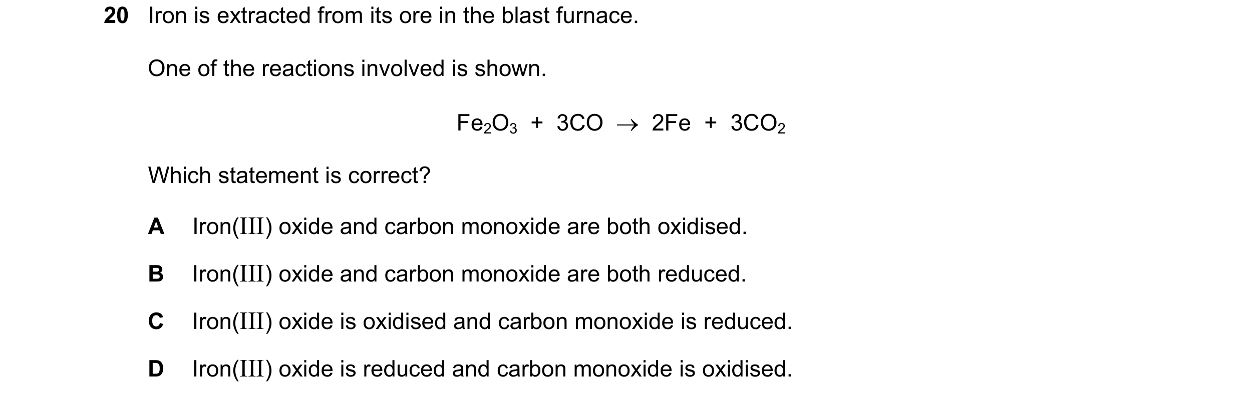 Question 9: Iron is extracted from its ore in the blast furnace. One of the reactions involved is shown. Fe2O3  +  3CO  →  2Fe  +  3CO2 Which statement…