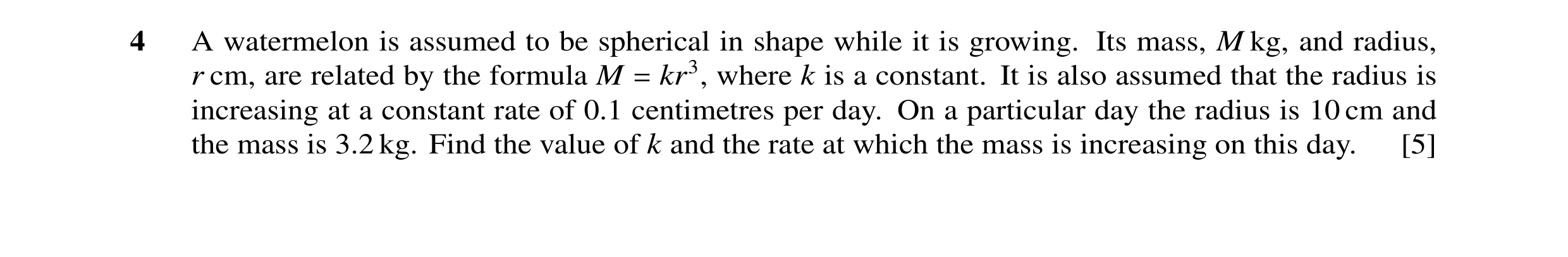 Question 24: A watermelon is assumed to be spherical in shape while it is growing. Its mass, M kg, and radius, r cm, are related by the formula M kr3, w…