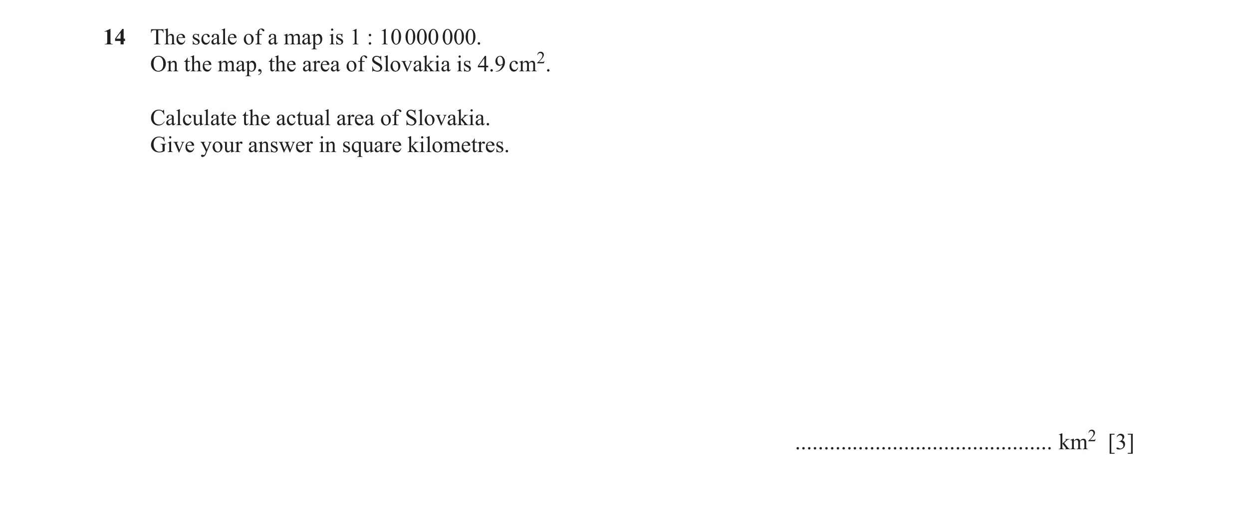 Question 6: The scale of a map is 1 : 10 000 000. On the map, the area of Slovakia is 4.9 cm2. Calculate the actual area of Slovakia. Give your answer …