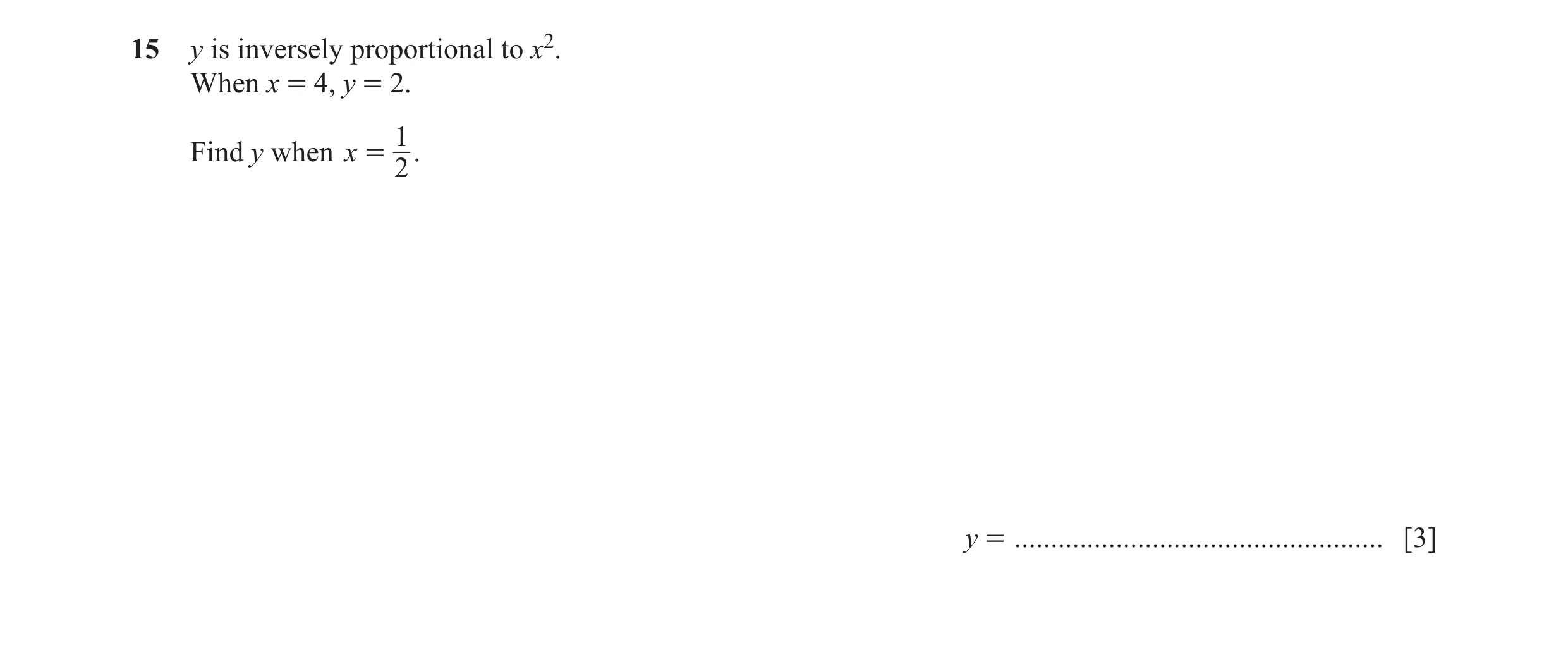 Question 71: y is inversely proportional to x2. When x = 4, y = 2. 1 Find y when x = . 2 y = ................................................... [3]