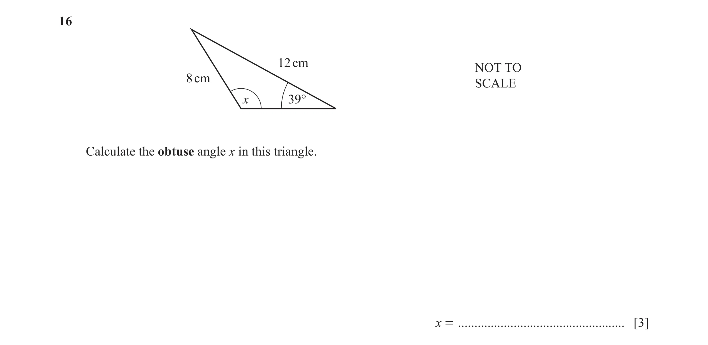 Question 17: 12 cm NOT TO 8 cm SCALE x 39° Calculate the obtuse angle x in this triangle. x = ................................................... [3]