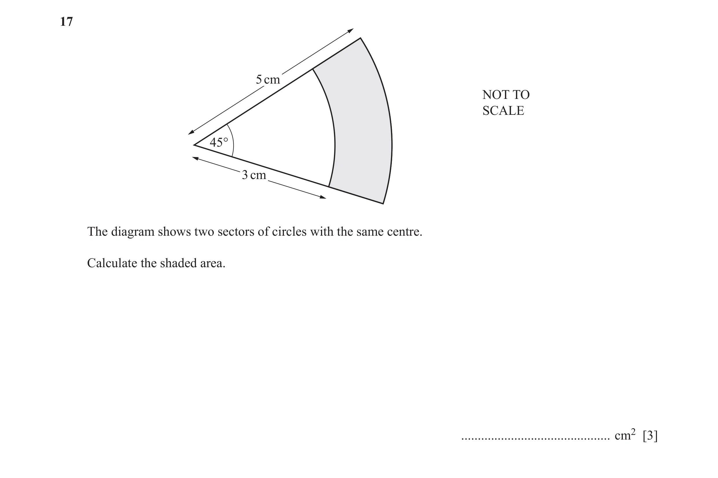 Question 33: 5 cm NOT TO SCALE 45° 3 cm The diagram shows two sectors of circles with the same centre. Calculate the shaded area. ......................…