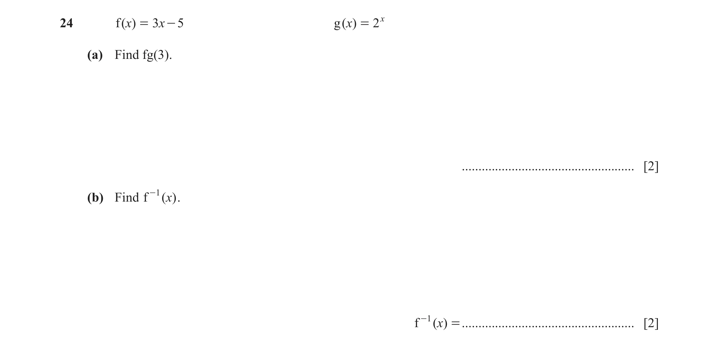 Question 25: f (x) = 3x - 5 g (x) = 2x (a) Find fg(3). .................................................... [2] (b) Find f -1 (x) . f -1 (x) = .........…