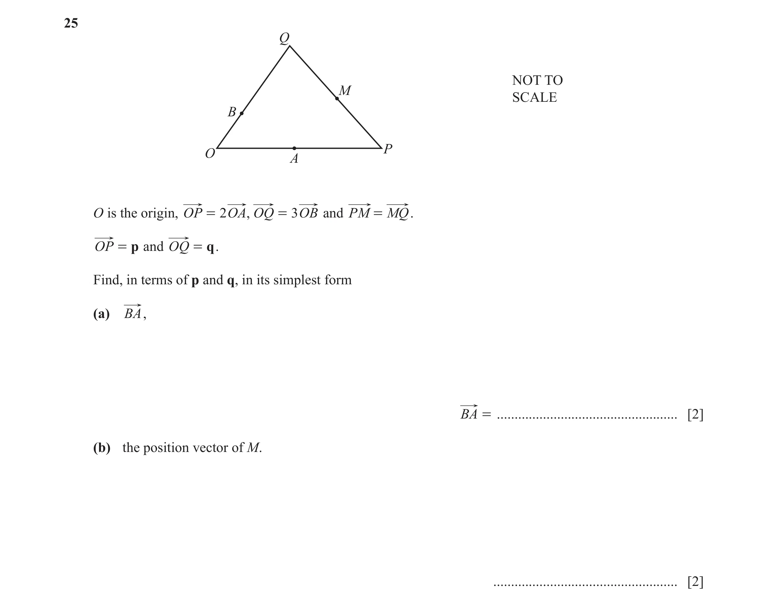 Question 49: Q NOT TO M SCALE B P O A O is the origin, OP = 2 OA , OQ = 3 OB and PM = MQ . OP = p and OQ = q . Find, in terms of p and q, in its simples…