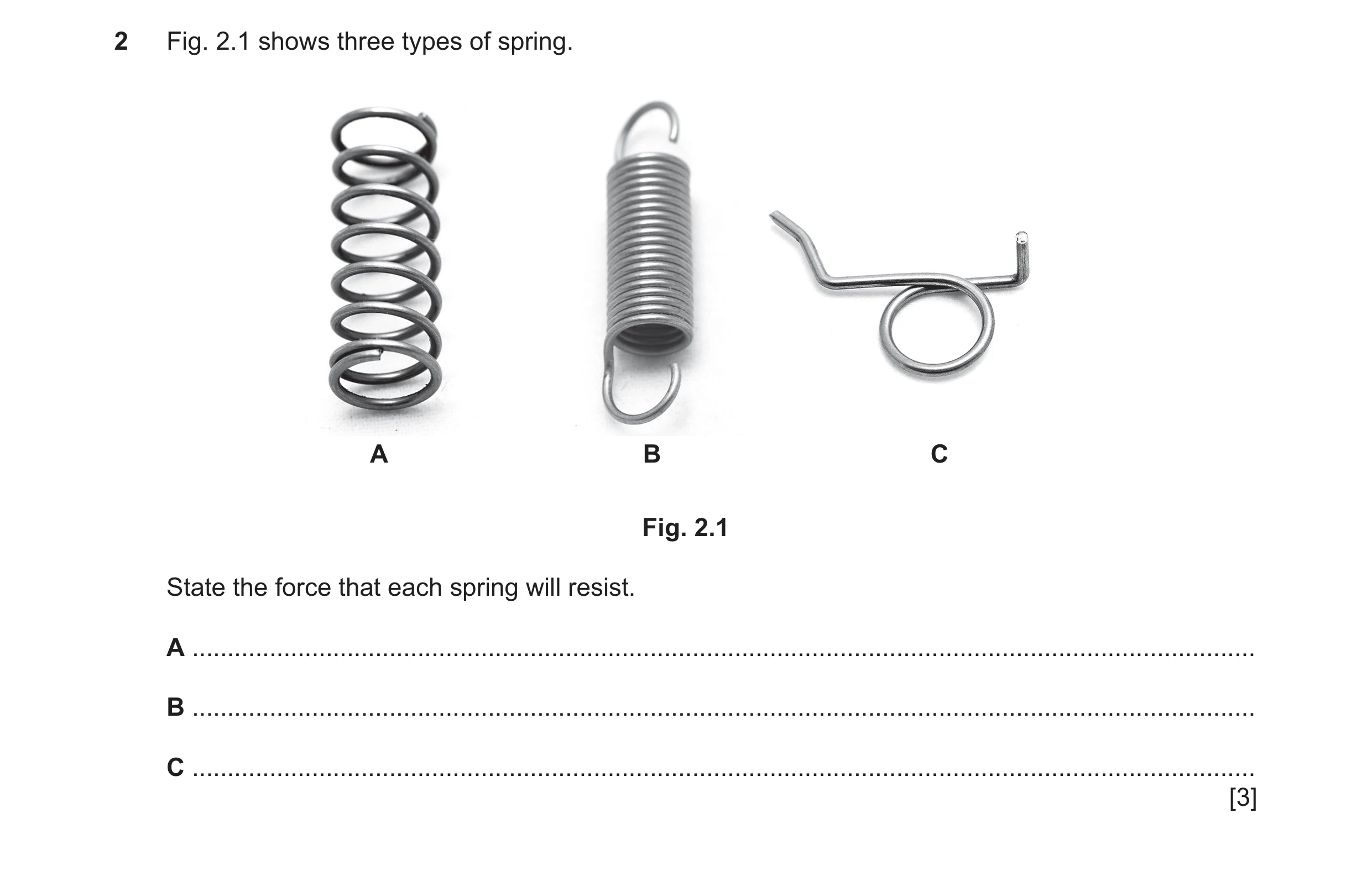 Question 85: Fig. 2.1 shows three types of spring. A B C Fig. 2.1 State the force that each spring will resist. A ......................................…