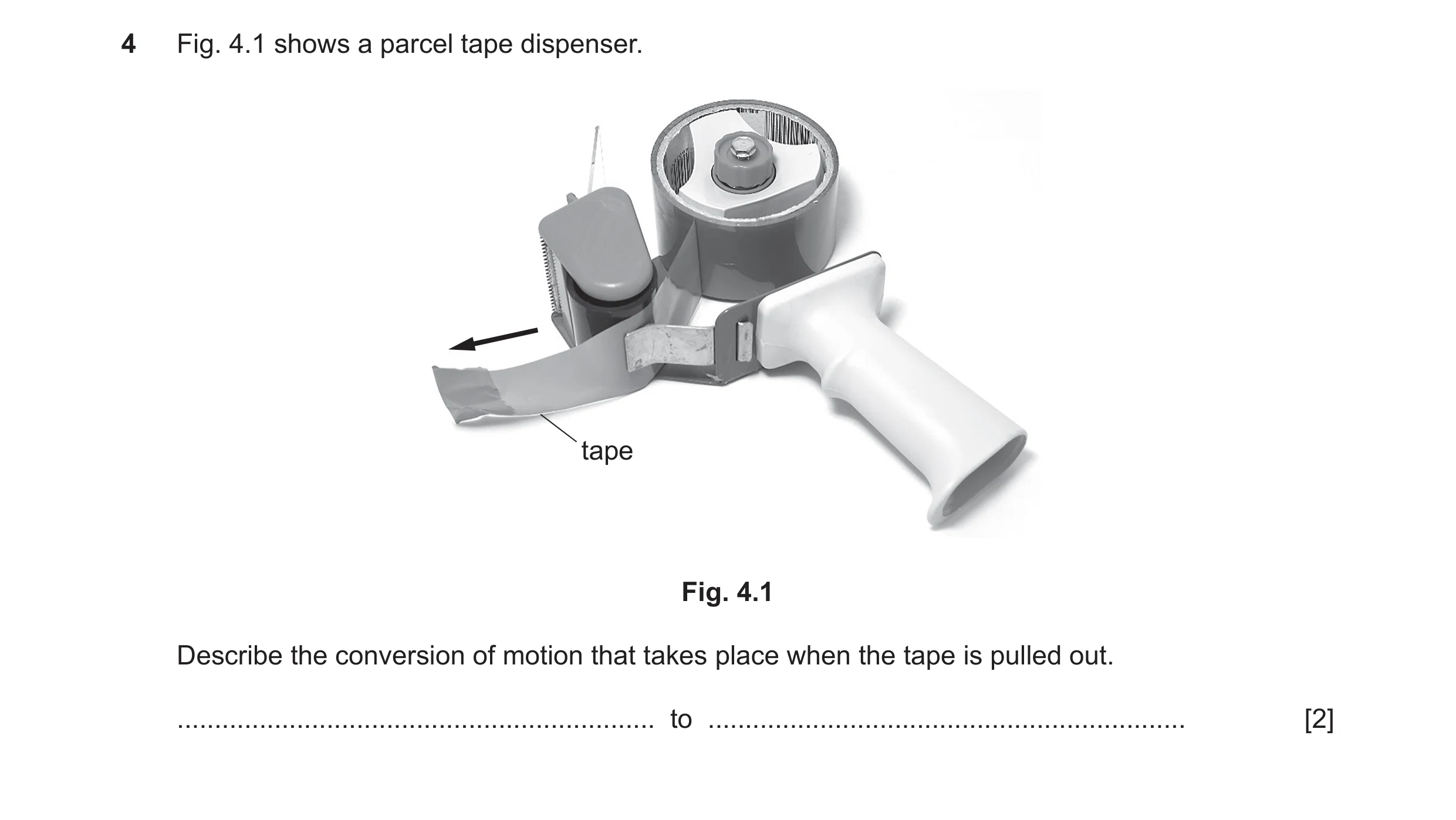 Question 88: Fig. 4.1 shows a parcel tape dispenser. tape Fig. 4.1 Describe the conversion of motion that takes place when the tape is pulled out. .....…